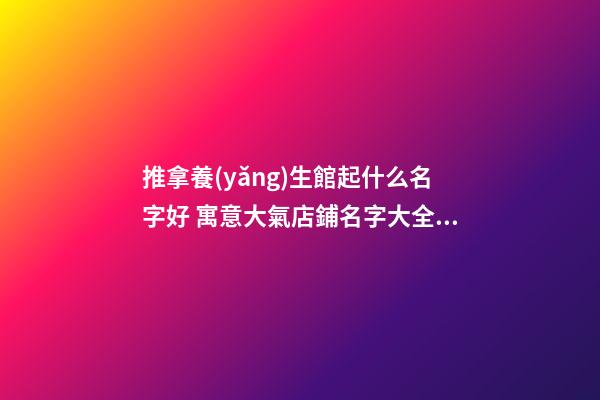 推拿養(yǎng)生館起什么名字好 寓意大氣店鋪名字大全,起名之家-第1張-店鋪起名-玄機派